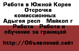 Работа в Южной Корее. Отсрочка комиссионных. - Адыгея респ., Майкоп г. Работа » Работа и обучение за границей   